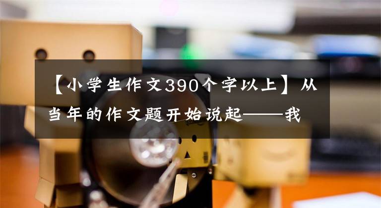 【小学生作文390个字以上】从当年的作文题开始说起——我的高考记忆。