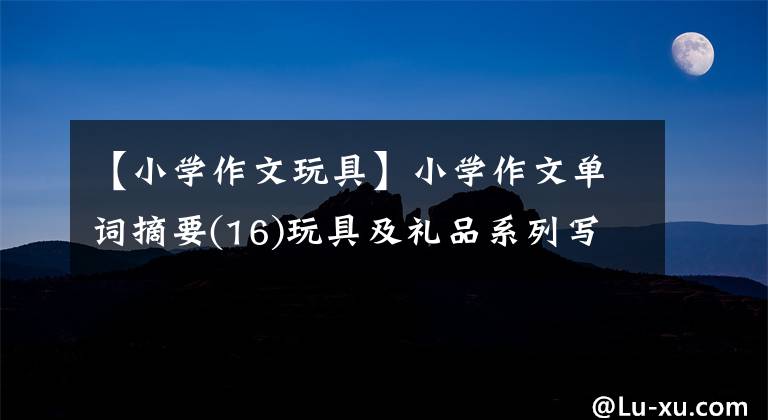 【小学作文玩具】小学作文单词摘要(16)玩具及礼品系列写作