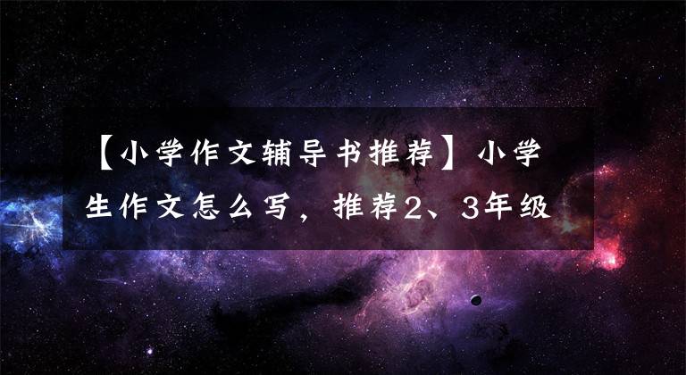 【小学作文辅导书推荐】小学生作文怎么写,推荐2、3年级的作文书籍