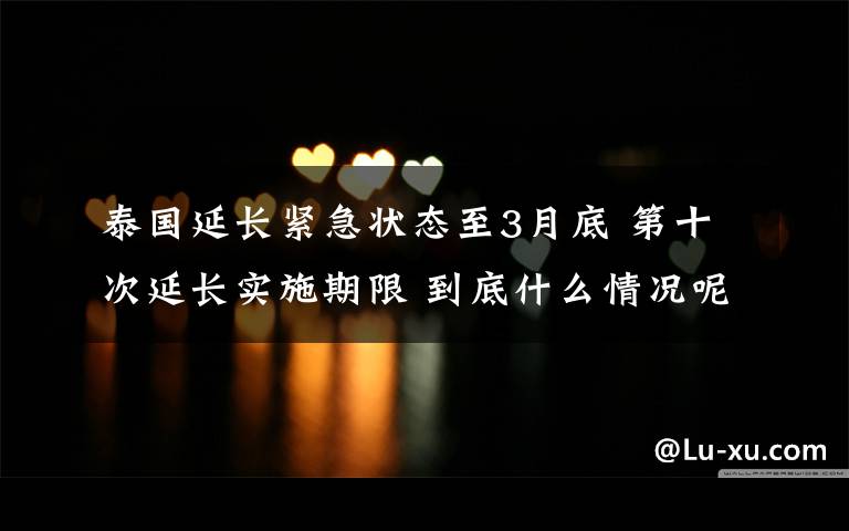 泰国延长紧急状态至3月底 第十次延长实施期限 到底什么情况呢?