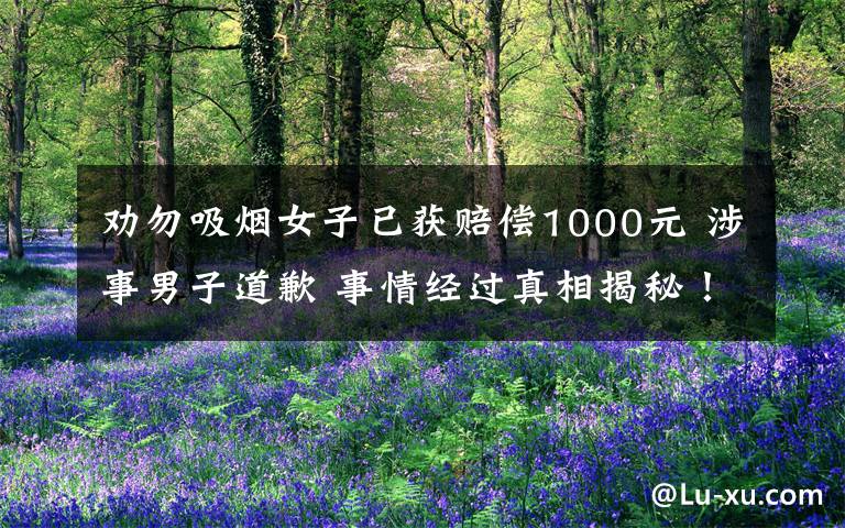劝勿吸烟女子已获赔偿1000元 涉事男子道歉 事情经过真相揭秘！