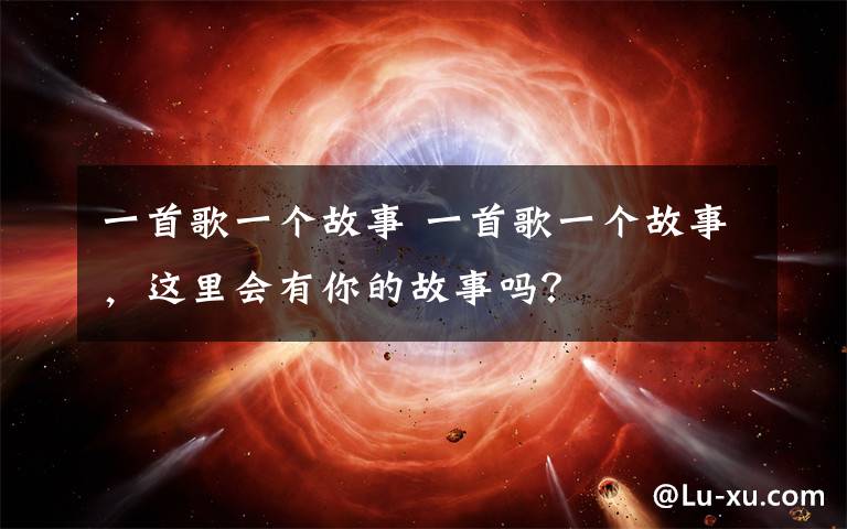 一首歌一个故事 一首歌一个故事,这里会有你的故事吗?