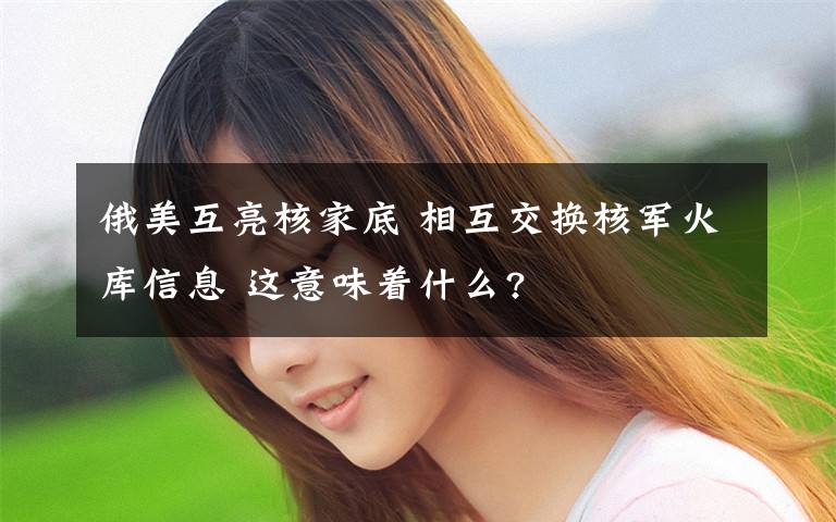 俄美互亮核家底 相互交换核军火库信息 这意味着什么?