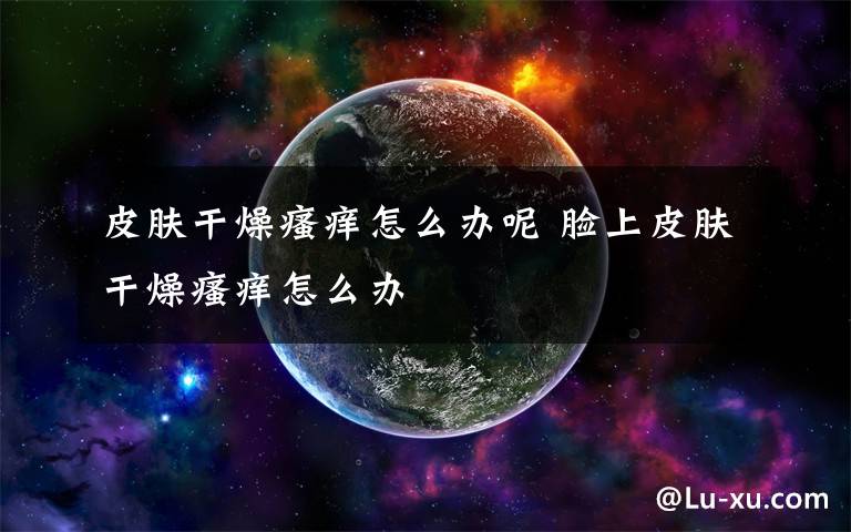 皮肤干燥瘙痒怎么办呢 脸上皮肤干燥瘙痒怎么办