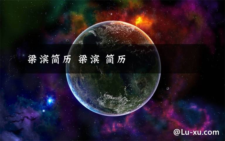 梁滨简历 梁滨 简历