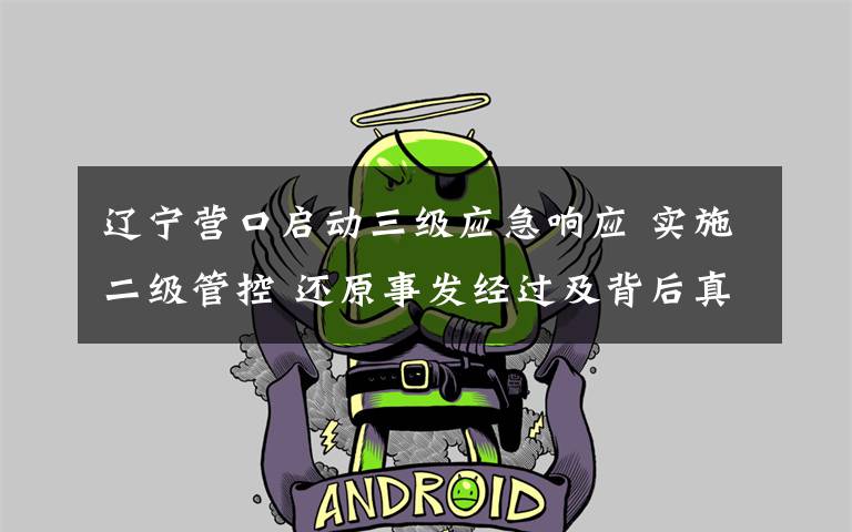 辽宁营口启动三级应急响应 实施二级管控 还原事发经过及背后真相!