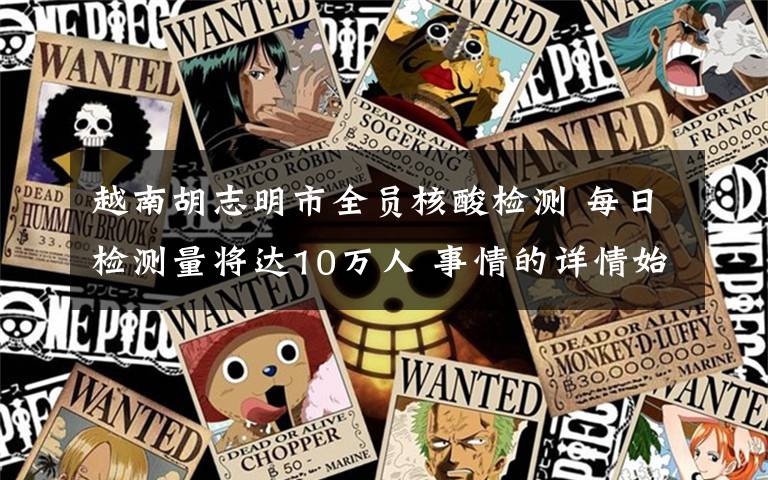 越南胡志明市全员核酸检测 每日检测量将达10万人 事情的详情始末是怎么样了！