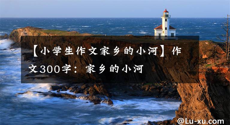 【小学生作文家乡的小河】作文300字：家乡的小河