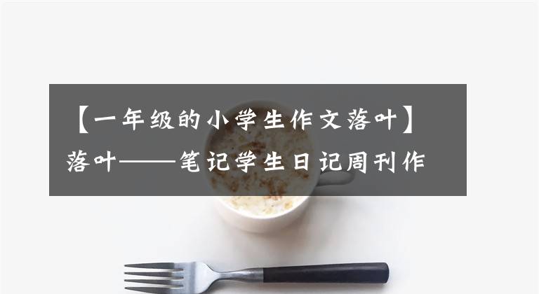 【一年级的小学生作文落叶】落叶——笔记学生日记周刊作文700字