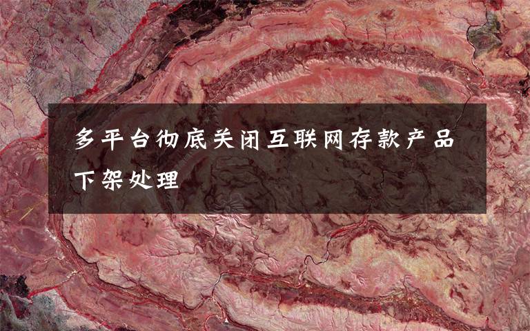 多平台彻底关闭互联网存款产品 下架处理