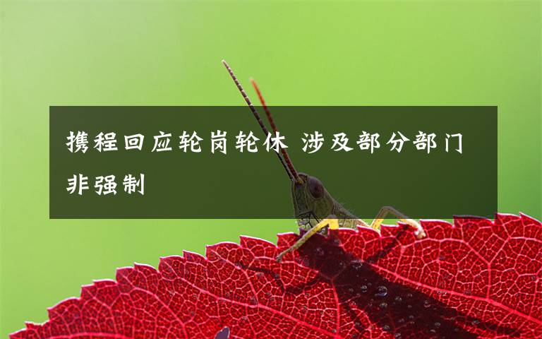 携程回应轮岗轮休 涉及部分部门非强制