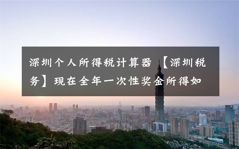 深圳个人所得税计算器 【深圳税务】现在全年一次性奖金所得如何计算缴纳个人所得税?