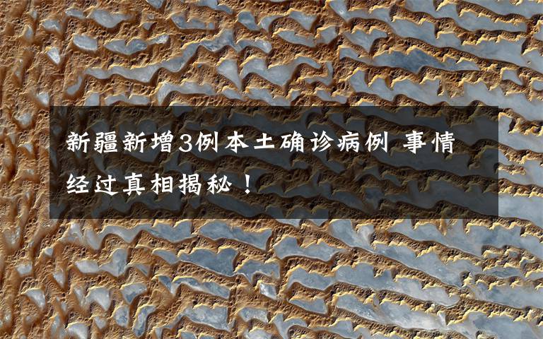 新疆新增3例本土确诊病例 事情经过真相揭秘!