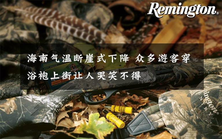 海南气温断崖式下降 众多游客穿浴袍上街让人哭笑不得