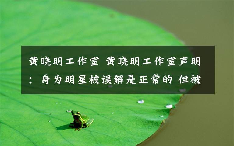 黄晓明工作室 黄晓明工作室声明:身为明星被误解是正常的 但被曲解却是不正常的