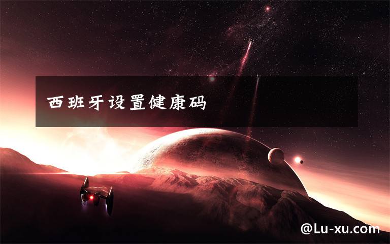 西班牙设置健康码