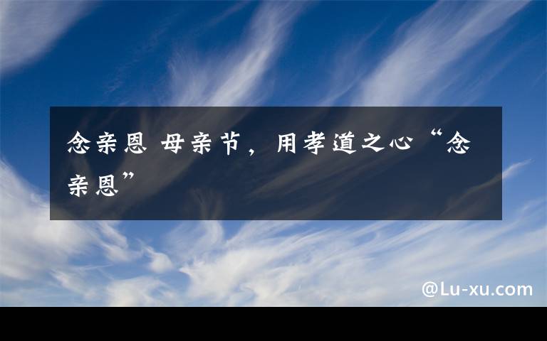 念亲恩 母亲节,用孝道之心“念亲恩”