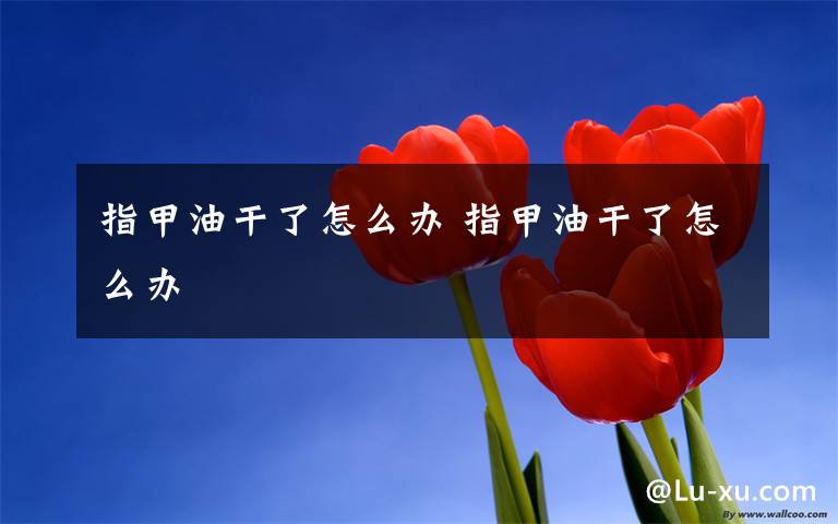 指甲油干了怎么办 指甲油干了怎么办