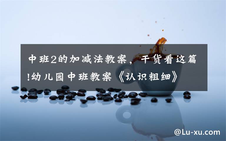 中班2的加减法教案,干货看这篇!幼儿园中班教案《认识粗细》