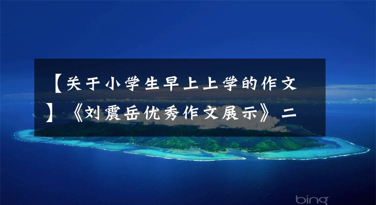 【关于小学生早上上学的作文】《刘震岳优秀作文展示》二年级绘画作文——上学路(7)