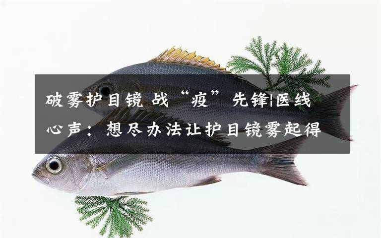 破雾护目镜 战“疫”先锋|医线心声:想尽办法让护目镜雾起得别太快,这样能做更多的工作