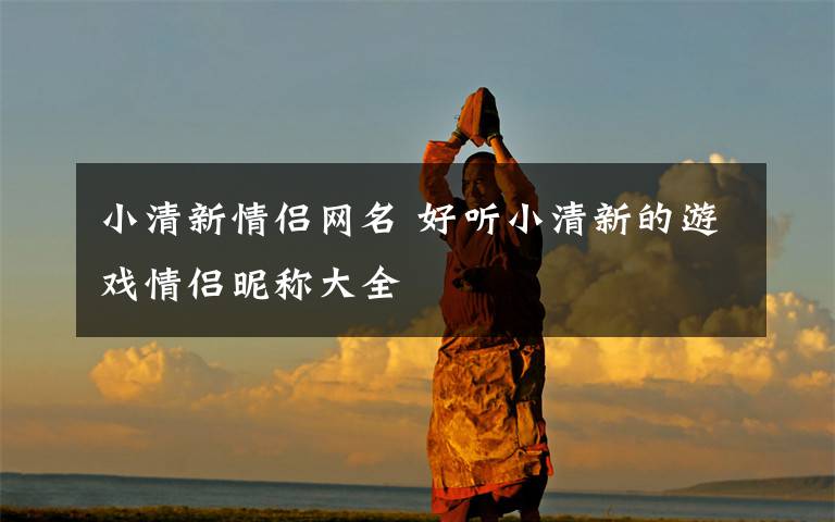 小清新情侣网名 好听小清新的游戏情侣昵称大全