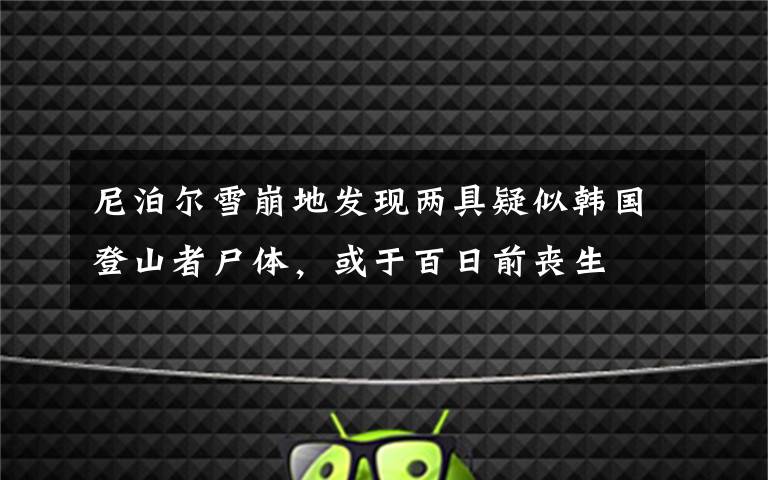 尼泊尔雪崩地发现两具疑似韩国登山者尸体,或于百日前丧生