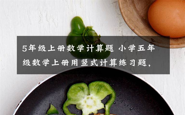 5年级上册数学计算题 小学五年级数学上册用竖式计算练习题,可下载!