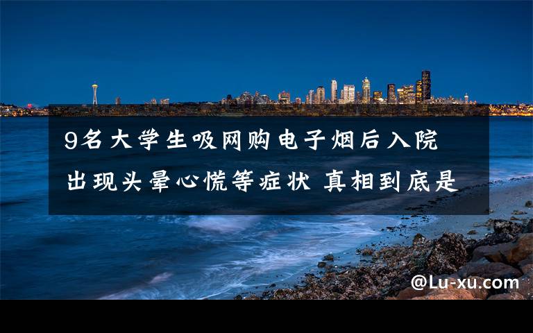 9名大学生吸网购电子烟后入院 出现头晕心慌等症状 真相到底是怎样的?