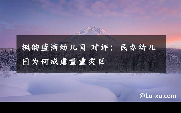 枫韵蓝湾幼儿园 时评:民办幼儿园为何成虐童重灾区