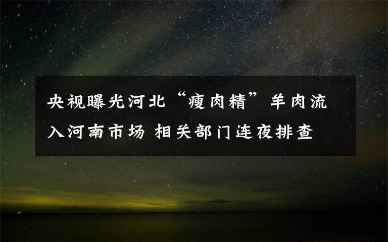 央视曝光河北“瘦肉精”羊肉流入河南市场 相关部门连夜排查 具体是啥情况?