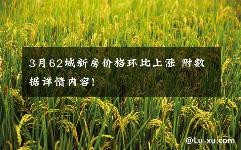 3月62城新房价格环比上涨 附数据详情内容!