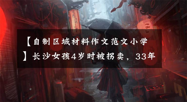 【自制区域材料作文范文小学】长沙女孩4岁时被拐卖，33年后的今天，她跨省承认了交情