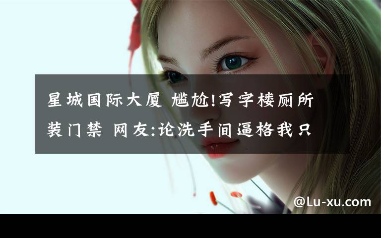 星城国际大厦 尴尬!写字楼厕所装门禁 网友:论洗手间逼格我只服你!