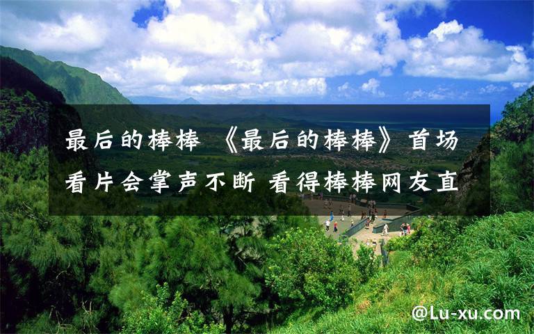 最后的棒棒 《最后的棒棒》首场看片会掌声不断 看得棒棒网友直抹泪