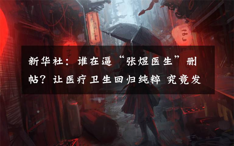 新华社：谁在逼“张煜医生”删帖？让医疗卫生回归纯粹 究竟发生了什么?