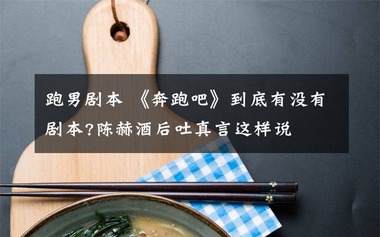 跑男剧本 《奔跑吧》到底有没有剧本?陈赫酒后吐真言这样说