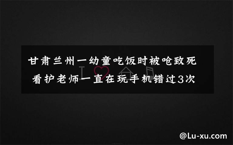 甘肃兰州一幼童吃饭时被呛致死 看护老师一直在玩手机错过3次抢救机会 真相到底是怎样的？