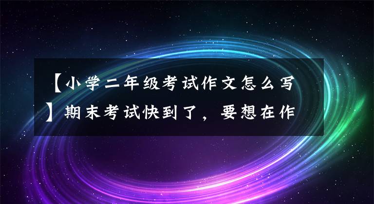【小学二年级考试作文怎么写】期末考试快到了，要想在作文中取得高分，做好这几点是最重要的。