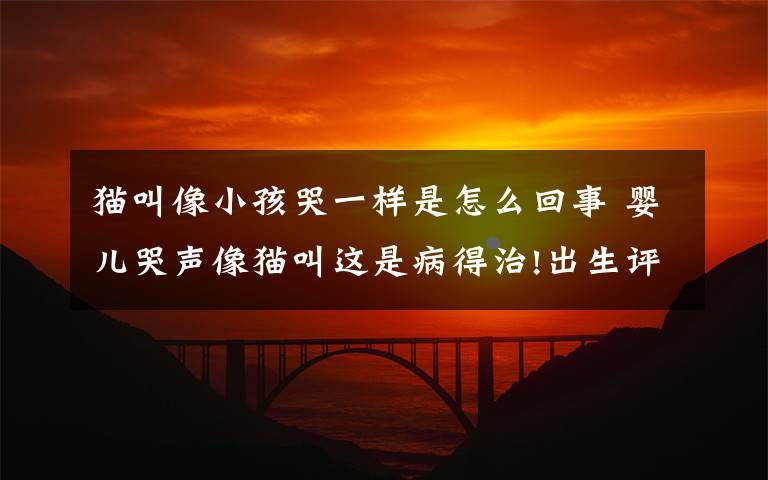 猫叫像小孩哭一样是怎么回事 婴儿哭声像猫叫这是病得治!出生评10分的宝宝体重怎么也上不去