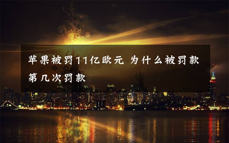 苹果被罚11亿欧元 为什么被罚款第几次罚款