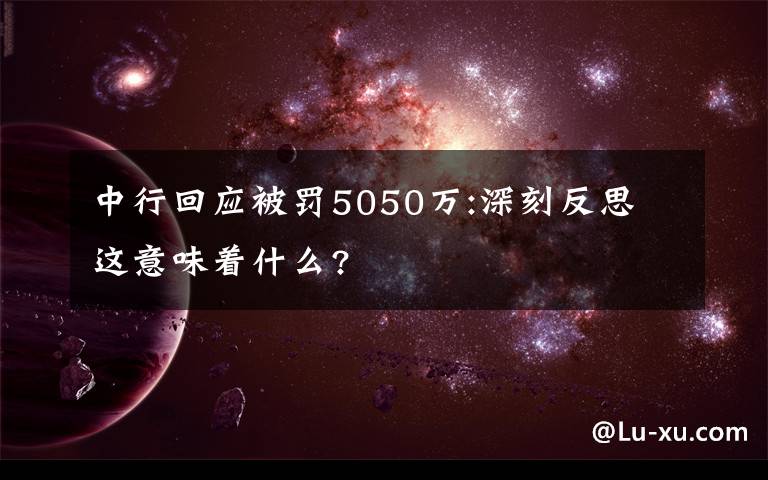中行回应被罚5050万:深刻反思 这意味着什么?