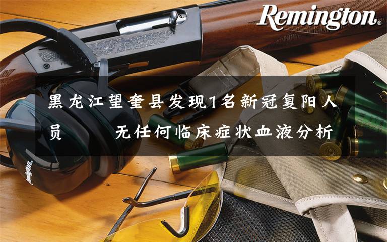 黑龙江望奎县发现1名新冠复阳人员   无任何临床症状血液分析和影像学均无改变 事情的详情始末是怎么样了!