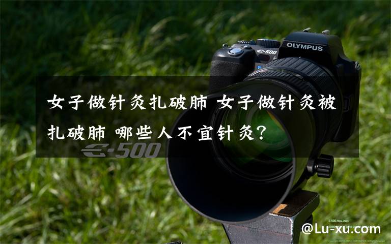 女子做针灸扎破肺 女子做针灸被扎破肺 哪些人不宜针灸？