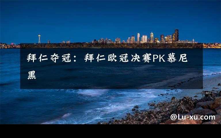 拜仁夺冠:拜仁欧冠决赛PK慕尼黑