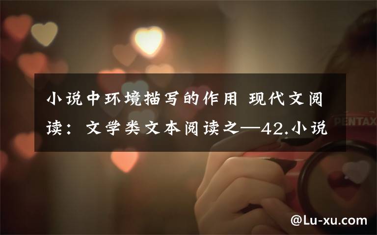 小说中环境描写的作用 现代文阅读:文学类文本阅读之—42.小说环境描写的特点和作用