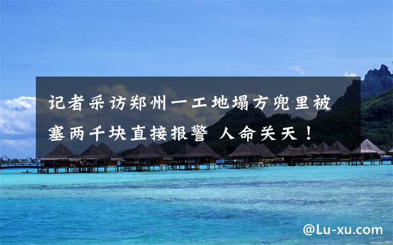记者采访郑州一工地塌方兜里被塞两千块直接报警 人命关天! 究竟发生了什么?