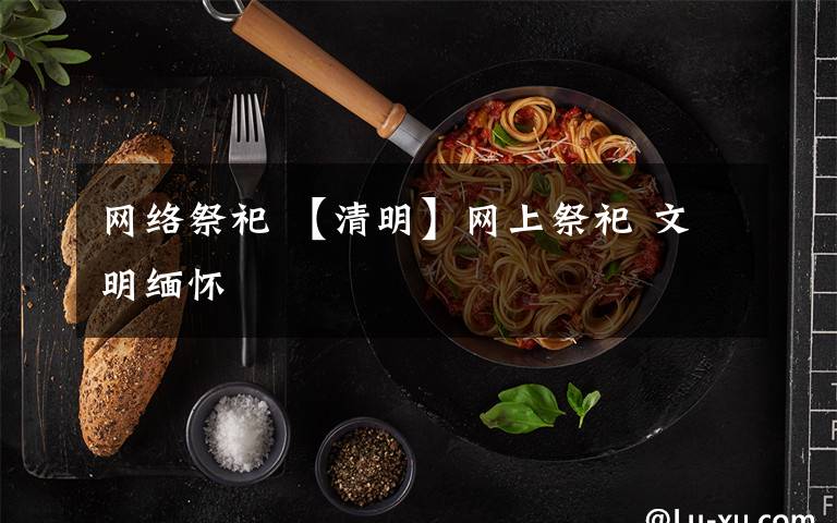 网络祭祀 【清明】网上祭祀 文明缅怀