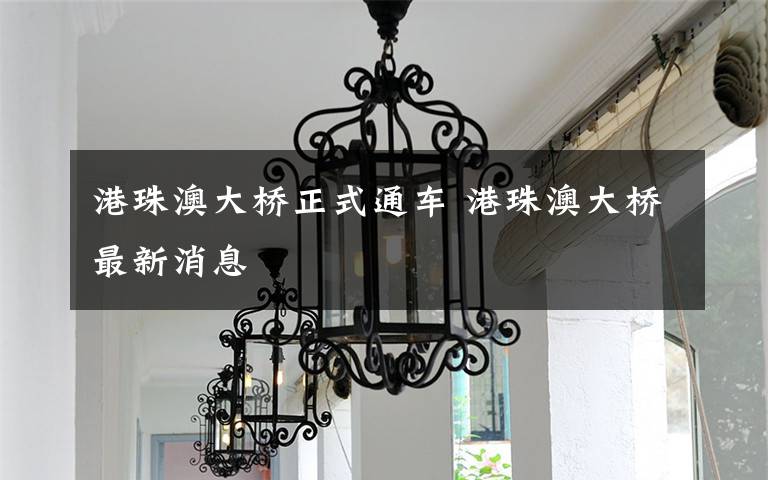 港珠澳大桥正式通车 港珠澳大桥最新消息