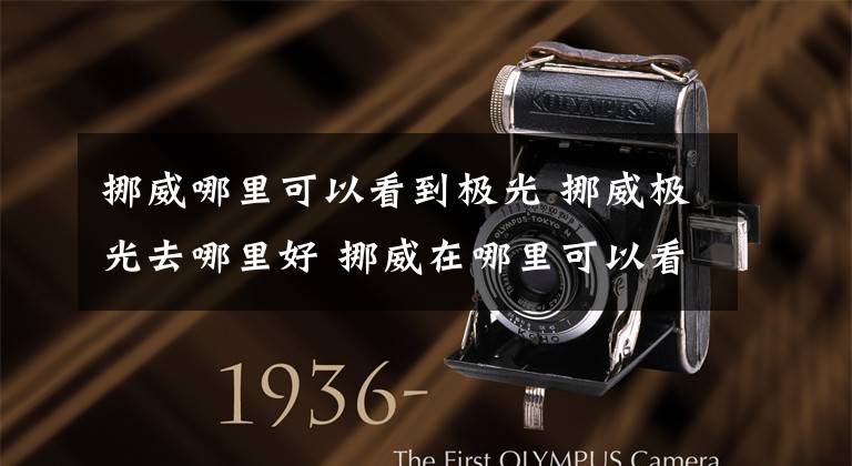 挪威哪里可以看到极光 挪威极光去哪里好 挪威在哪里可以看到极光